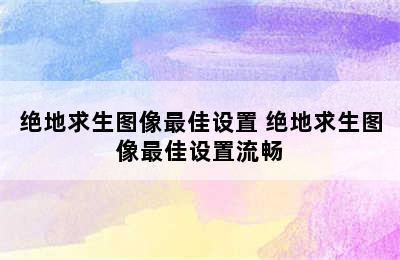 绝地求生图像最佳设置 绝地求生图像最佳设置流畅